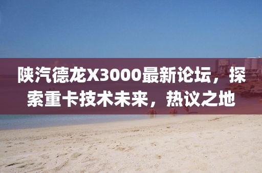 陜汽德龍X3000最新論壇，探索重卡技術未來，熱議之地