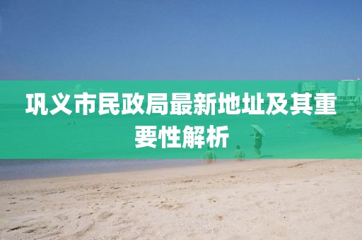 鞏義市民政局最新地址及其重要性解析