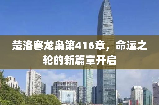 楚洛寒龍梟第416章，命運(yùn)之輪的新篇章開啟