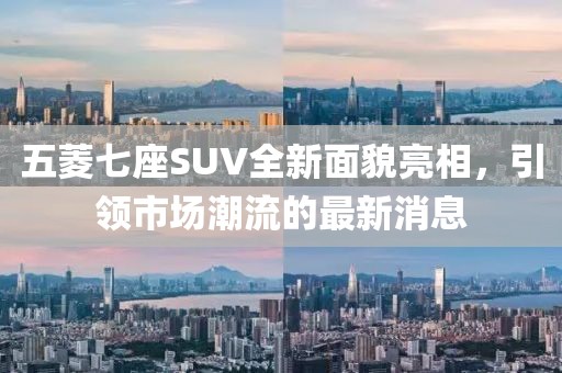 五菱七座SUV全新面貌亮相，引領(lǐng)市場(chǎng)潮流的最新消息