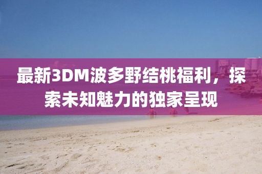 最新3DM波多野結(jié)桃福利，探索未知魅力的獨(dú)家呈現(xiàn)