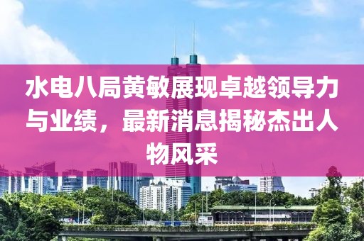 水電八局黃敏展現(xiàn)卓越領(lǐng)導(dǎo)力與業(yè)績(jī)，最新消息揭秘杰出人物風(fēng)采