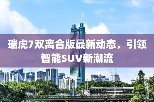 瑞虎7雙離合版最新動態(tài)，引領(lǐng)智能SUV新潮流