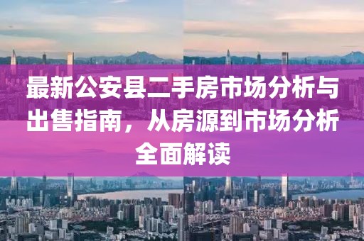 最新公安縣二手房市場分析與出售指南，從房源到市場分析全面解讀
