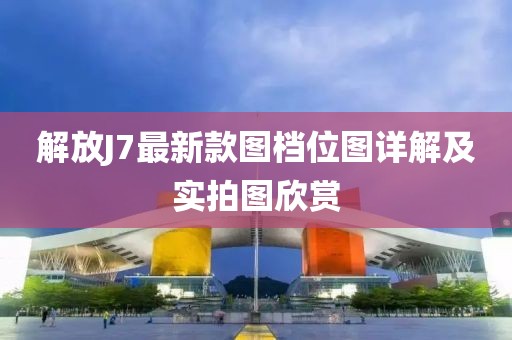 解放J7最新款圖檔位圖詳解及實拍圖欣賞