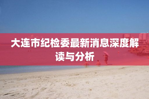 大連市紀(jì)檢委最新消息深度解讀與分析