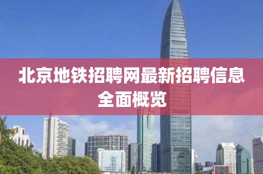 北京地鐵招聘網(wǎng)最新招聘信息全面概覽