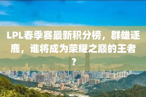 LPL春季賽最新積分榜，群雄逐鹿，誰將成為榮耀之巔的王者？