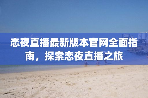 戀夜直播最新版本官網(wǎng)全面指南，探索戀夜直播之旅