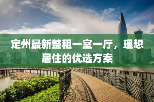 定州最新整租一室一廳，理想居住的優(yōu)選方案