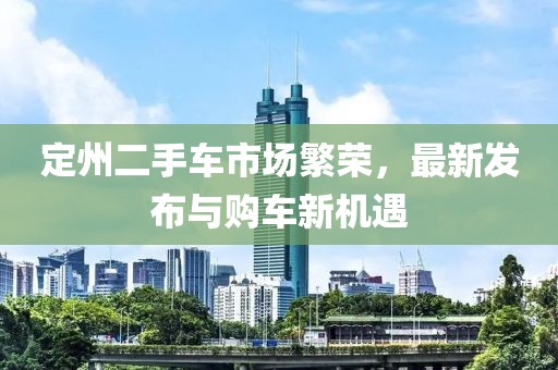 定州二手車市場繁榮，最新發(fā)布與購車新機遇