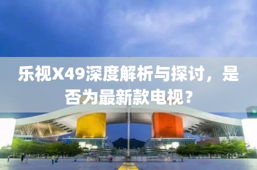 樂(lè)視X49深度解析與探討，是否為最新款電視？