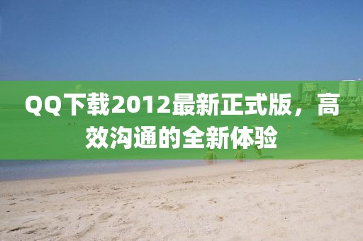 QQ下載2012最新正式版，高效溝通的全新體驗(yàn)