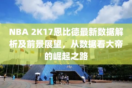 NBA 2K17恩比德最新數(shù)據(jù)解析及前景展望，從數(shù)據(jù)看大帝的崛起之路