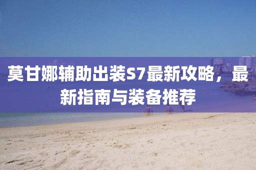 莫甘娜輔助出裝S7最新攻略，最新指南與裝備推薦