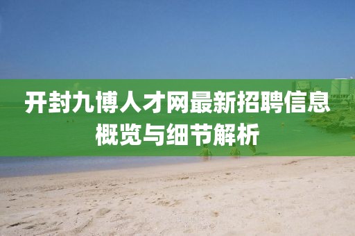 開(kāi)封九博人才網(wǎng)最新招聘信息概覽與細(xì)節(jié)解析