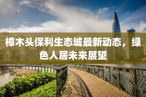 樟木頭保利生態(tài)城最新動(dòng)態(tài)，綠色人居未來展望