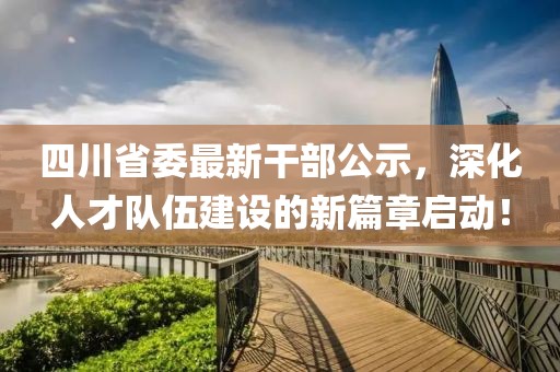 四川省委最新干部公示，深化人才隊伍建設(shè)的新篇章啟動！