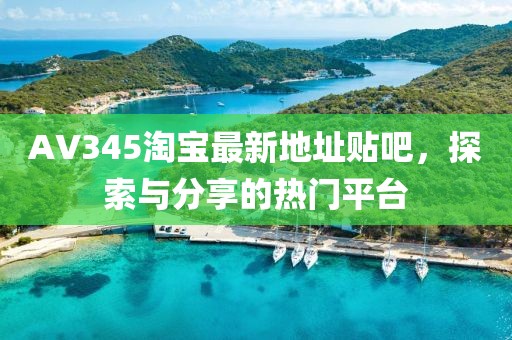 AV345淘寶最新地址貼吧，探索與分享的熱門平臺(tái)