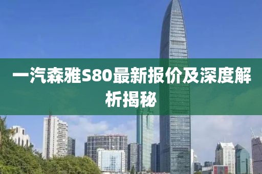 一汽森雅S80最新報(bào)價(jià)及深度解析揭秘