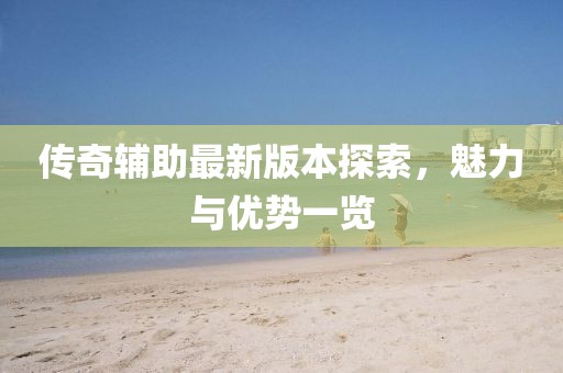 傳奇輔助最新版本探索，魅力與優(yōu)勢一覽