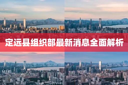 定遠(yuǎn)縣組織部最新消息全面解析