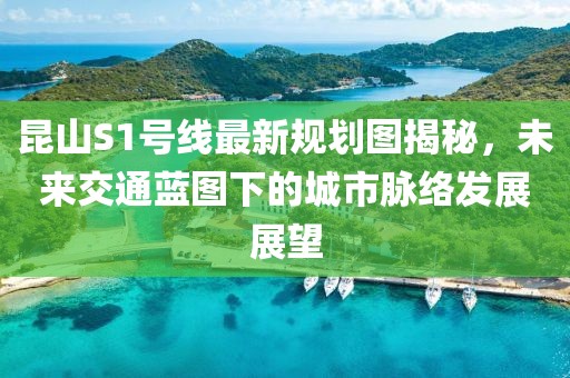 昆山S1號(hào)線最新規(guī)劃圖揭秘，未來(lái)交通藍(lán)圖下的城市脈絡(luò)發(fā)展展望