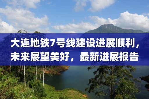 大連地鐵7號(hào)線(xiàn)建設(shè)進(jìn)展順利，未來(lái)展望美好，最新進(jìn)展報(bào)告