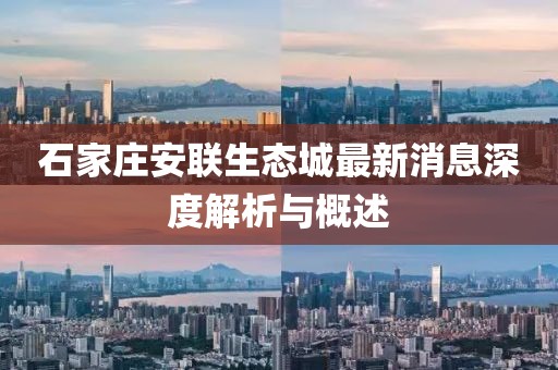 石家莊安聯(lián)生態(tài)城最新消息深度解析與概述