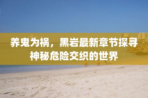 養(yǎng)鬼為禍，黑巖最新章節(jié)探尋神秘危險交織的世界