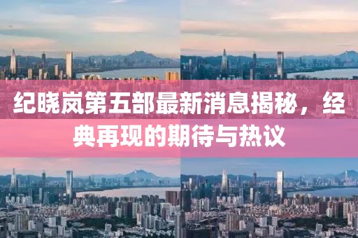 紀曉嵐第五部最新消息揭秘，經(jīng)典再現(xiàn)的期待與熱議