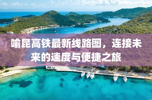 喻昆高鐵最新線路圖，連接未來(lái)的速度與便捷之旅
