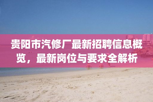 貴陽市汽修廠最新招聘信息概覽，最新崗位與要求全解析