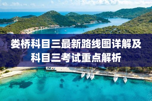婁橋科目三最新路線圖詳解及科目三考試重點解析