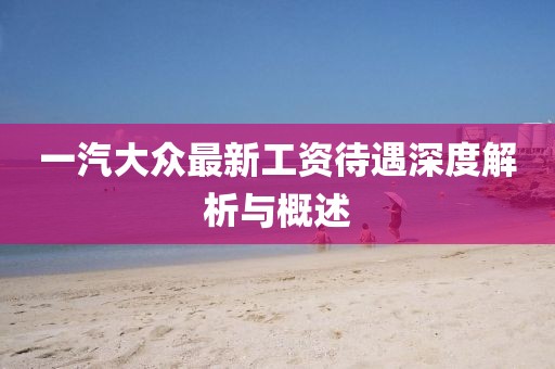 一汽大眾最新工資待遇深度解析與概述