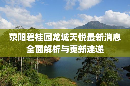 滎陽碧桂園龍城天悅最新消息全面解析與更新速遞