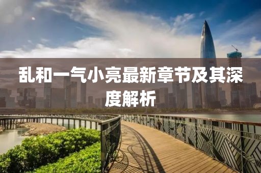 亂和一氣小亮最新章節(jié)及其深度解析