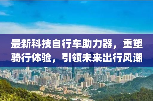 最新科技自行車助力器，重塑騎行體驗，引領(lǐng)未來出行風(fēng)潮