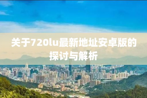 關(guān)于720lu最新地址安卓版的探討與解析
