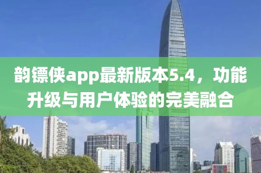 韻鏢俠app最新版本5.4，功能升級與用戶體驗的完美融合