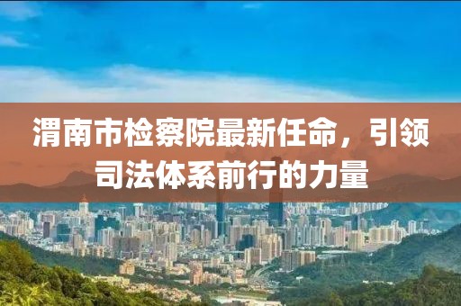 渭南市檢察院最新任命，引領(lǐng)司法體系前行的力量