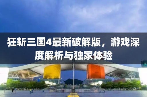 狂斬三國(guó)4最新破解版，游戲深度解析與獨(dú)家體驗(yàn)