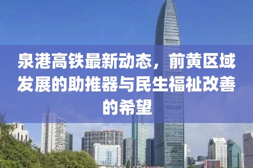 泉港高鐵最新動態(tài)，前黃區(qū)域發(fā)展的助推器與民生福祉改善的希望
