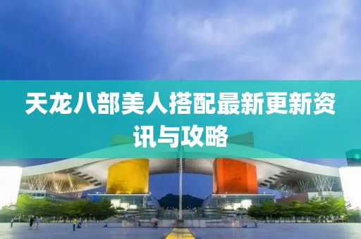 天龍八部美人搭配最新更新資訊與攻略