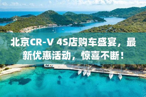 北京CR-V 4S店購車盛宴，最新優(yōu)惠活動，驚喜不斷！