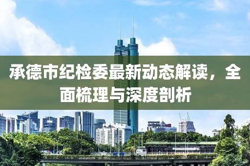 承德市紀(jì)檢委最新動(dòng)態(tài)解讀，全面梳理與深度剖析