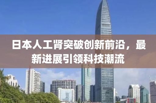 日本人工腎突破創(chuàng)新前沿，最新進(jìn)展引領(lǐng)科技潮流