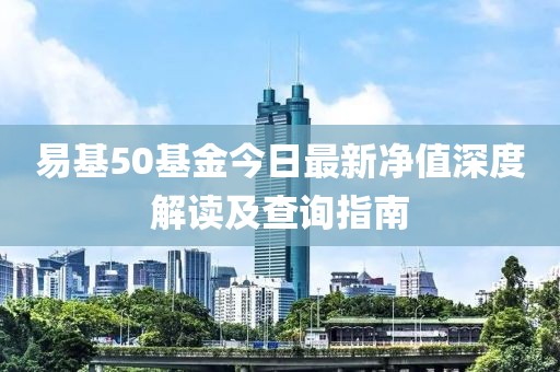 易基50基金今日最新凈值深度解讀及查詢指南