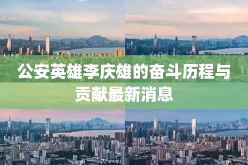 公安英雄李慶雄的奮斗歷程與貢獻(xiàn)最新消息