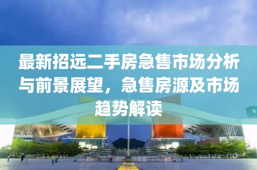 最新招遠(yuǎn)二手房急售市場分析與前景展望，急售房源及市場趨勢(shì)解讀